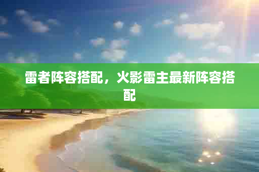 雷者阵容搭配，火影雷主最新阵容搭配