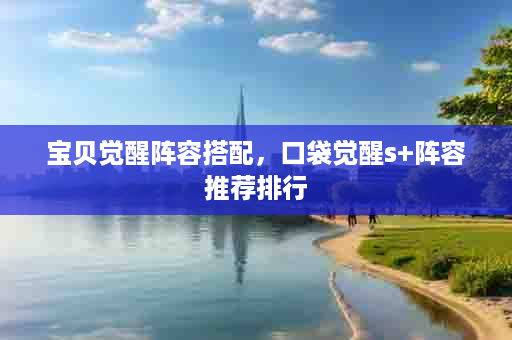 宝贝觉醒阵容搭配，口袋觉醒s+阵容推荐排行
