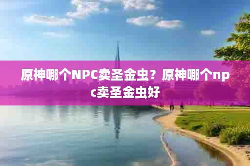 原神哪个NPC卖圣金虫？原神哪个npc卖圣金虫好