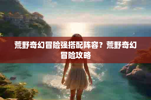 荒野奇幻冒险强搭配阵容？荒野奇幻冒险攻略