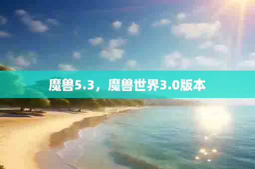魔兽5.3，魔兽世界3.0版本