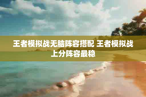 王者模拟战无脑阵容搭配 王者模拟战上分阵容最稳
