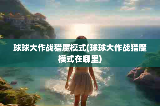 球球大作战猎魔模式(球球大作战猎魔模式在哪里)