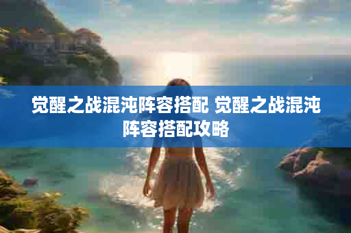 觉醒之战混沌阵容搭配 觉醒之战混沌阵容搭配攻略