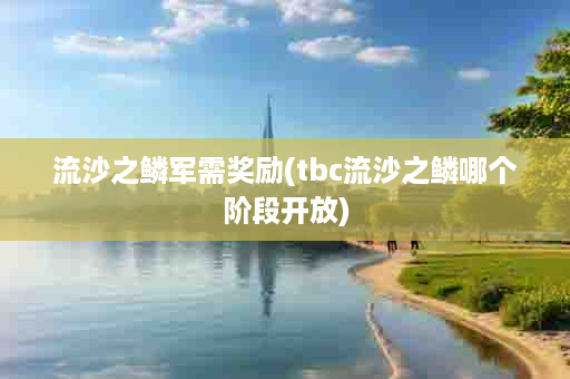 流沙之鳞军需奖励(tbc流沙之鳞哪个阶段开放)