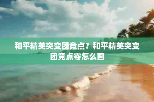 和平精英突变团竞点？和平精英突变团竞点零怎么画