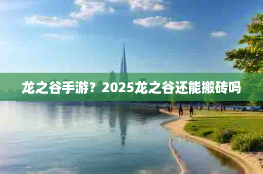 龙之谷手游？2025龙之谷还能搬砖吗