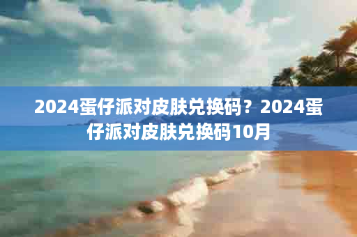 2024蛋仔派对皮肤兑换码？2024蛋仔派对皮肤兑换码10月