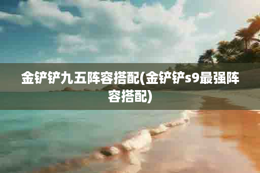金铲铲九五阵容搭配(金铲铲s9最强阵容搭配)