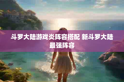 斗罗大陆游戏炎阵容搭配 新斗罗大陆最强阵容