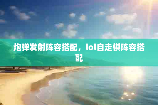 炮弹发射阵容搭配，lol自走棋阵容搭配