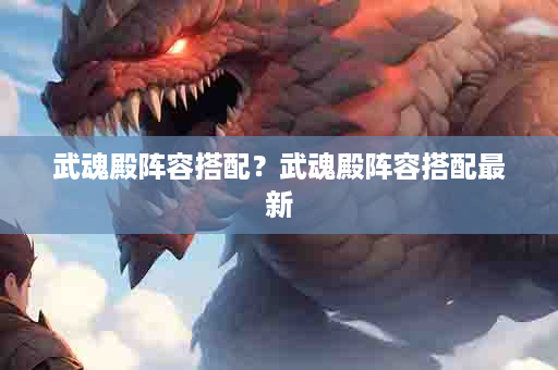 武魂殿阵容搭配？武魂殿阵容搭配最新