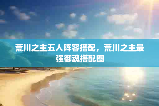 荒川之主五人阵容搭配，荒川之主最强御魂搭配图