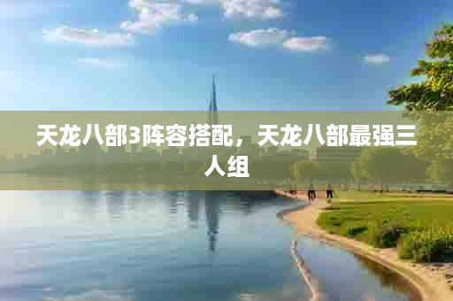 天龙八部3阵容搭配，天龙八部最强三人组