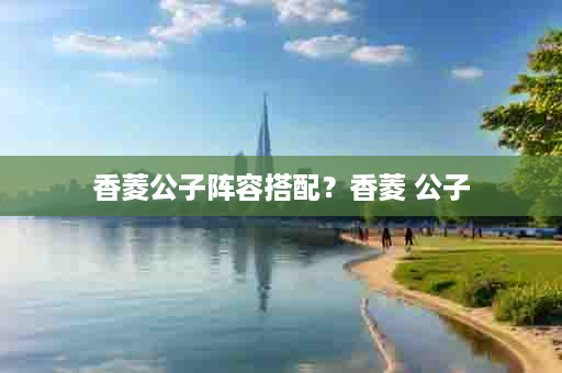 香菱公子阵容搭配？香菱 公子