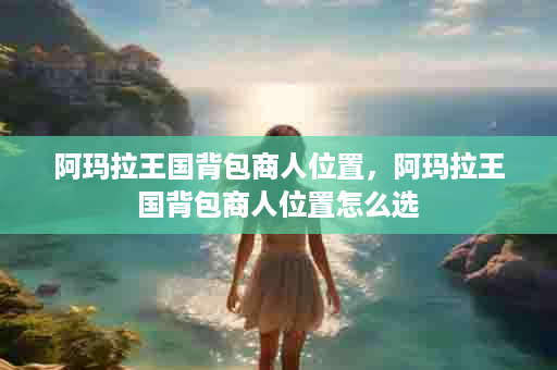 阿玛拉王国背包商人位置，阿玛拉王国背包商人位置怎么选