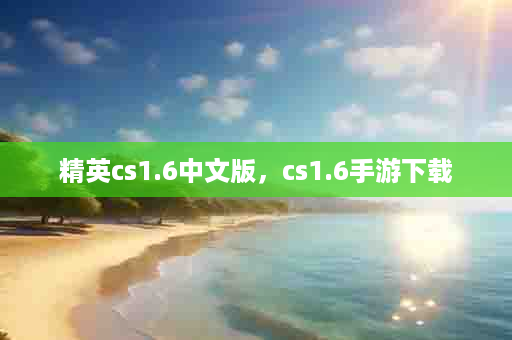精英cs1.6中文版，cs1.6手游下载