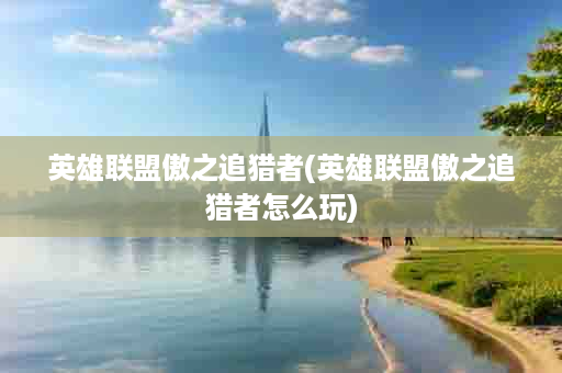 英雄联盟傲之追猎者(英雄联盟傲之追猎者怎么玩)