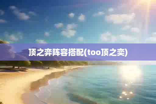 顶之弈阵容搭配(too顶之奕)