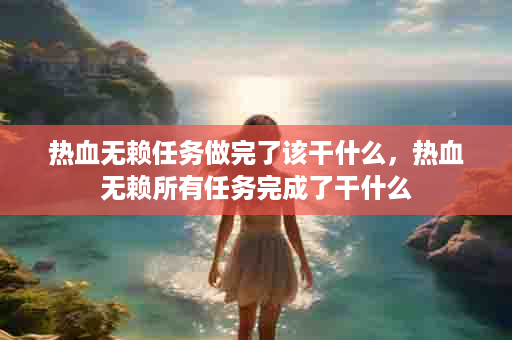 热血无赖任务做完了该干什么，热血无赖所有任务完成了干什么