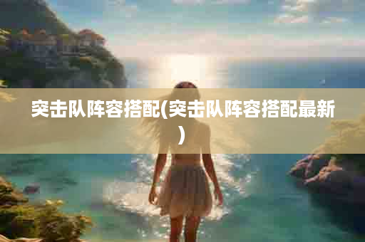 突击队阵容搭配(突击队阵容搭配最新)