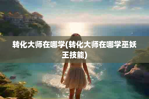 转化大师在哪学(转化大师在哪学巫妖王技能)