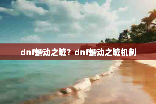 dnf蠕动之城？dnf蠕动之城机制