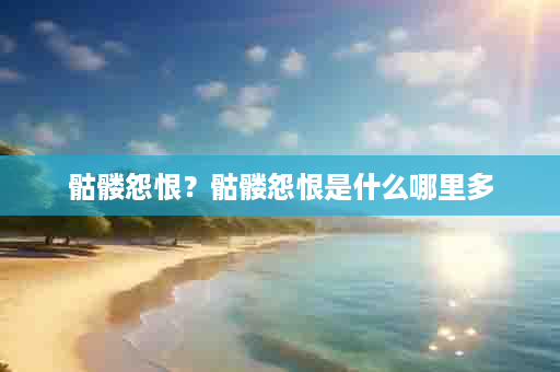 骷髅怨恨？骷髅怨恨是什么哪里多