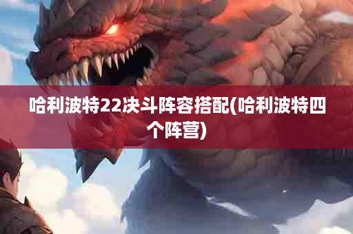 哈利波特22决斗阵容搭配(哈利波特四个阵营)