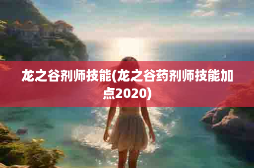 龙之谷剂师技能(龙之谷药剂师技能加点2020)