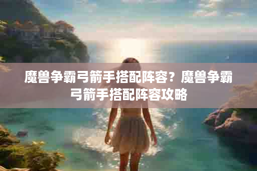魔兽争霸弓箭手搭配阵容？魔兽争霸弓箭手搭配阵容攻略