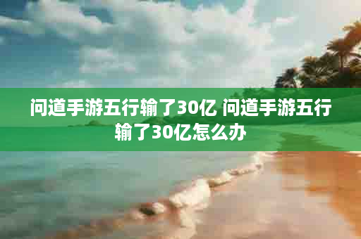 问道手游五行输了30亿 问道手游五行输了30亿怎么办