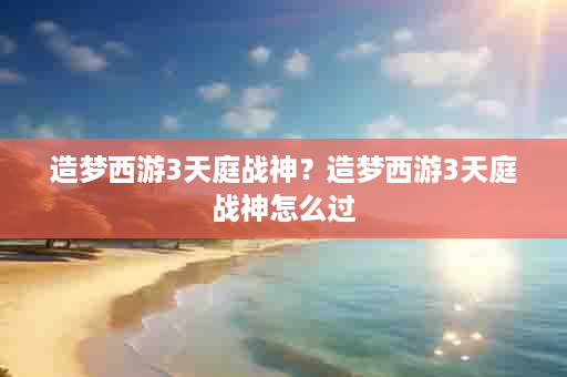 造梦西游3天庭战神？造梦西游3天庭战神怎么过