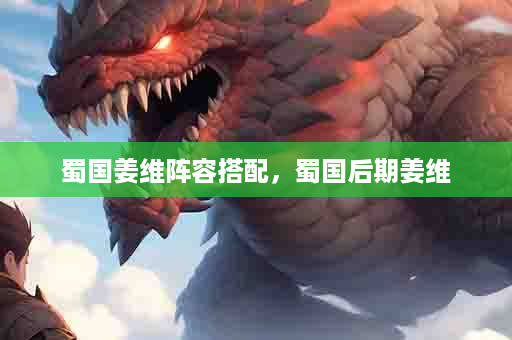 蜀国姜维阵容搭配，蜀国后期姜维