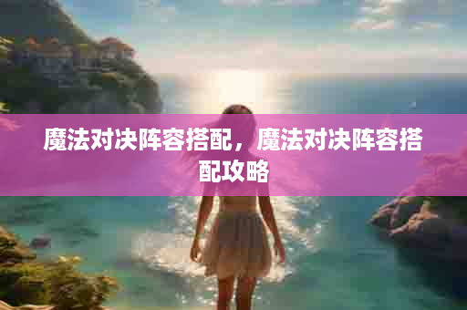 魔法对决阵容搭配，魔法对决阵容搭配攻略