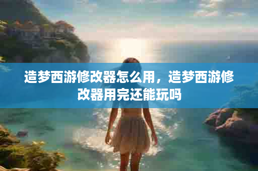 造梦西游修改器怎么用，造梦西游修改器用完还能玩吗