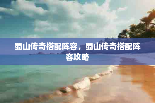 蜀山传奇搭配阵容，蜀山传奇搭配阵容攻略