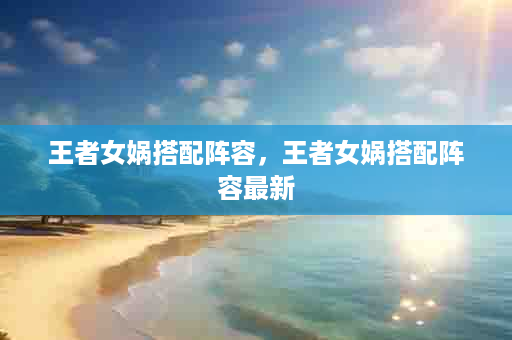 王者女娲搭配阵容，王者女娲搭配阵容最新