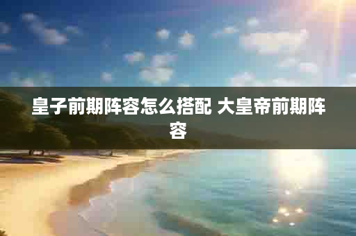 皇子前期阵容怎么搭配 大皇帝前期阵容