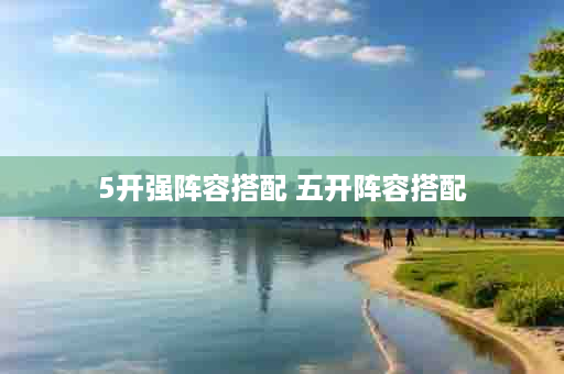 5开强阵容搭配 五开阵容搭配