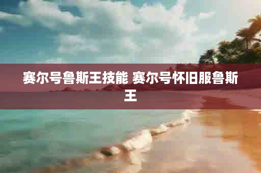 赛尔号鲁斯王技能 赛尔号怀旧服鲁斯王