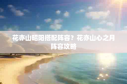 花亦山昭阳搭配阵容？花亦山心之月阵容攻略