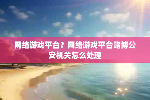 网络游戏平台？网络游戏平台赌博公安机关怎么处理