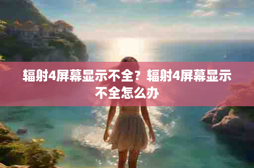 辐射4屏幕显示不全？辐射4屏幕显示不全怎么办