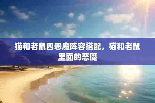 猫和老鼠四恶魔阵容搭配，猫和老鼠里面的恶魔