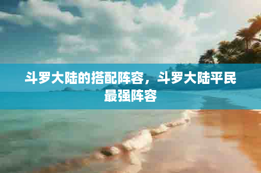斗罗大陆的搭配阵容，斗罗大陆平民最强阵容