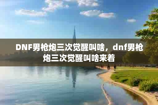 DNF男枪炮三次觉醒叫啥，dnf男枪炮三次觉醒叫啥来着