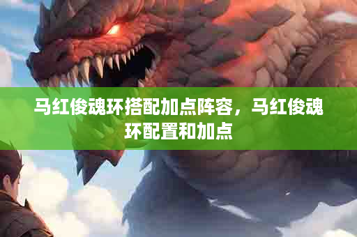 马红俊魂环搭配加点阵容，马红俊魂环配置和加点