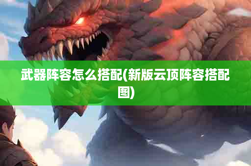 武器阵容怎么搭配(新版云顶阵容搭配图)