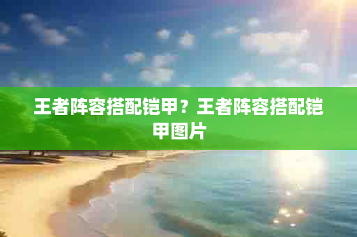 王者阵容搭配铠甲？王者阵容搭配铠甲图片